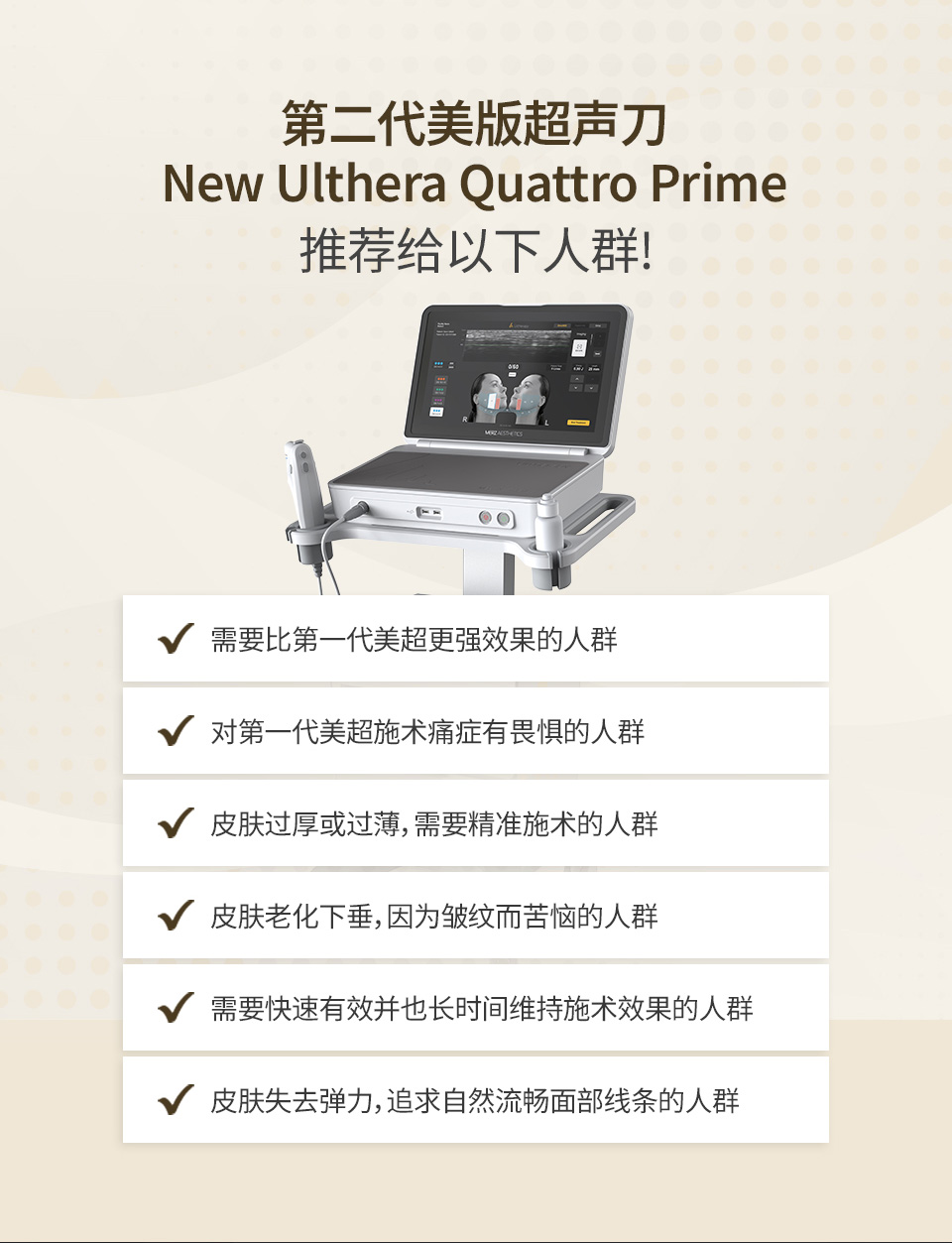 id皮肤科推荐New Ulthera Quattro Prime适用于对旧版效果不满或有皮肤松弛、疼痛敏感、厚薄不均问题的客户。